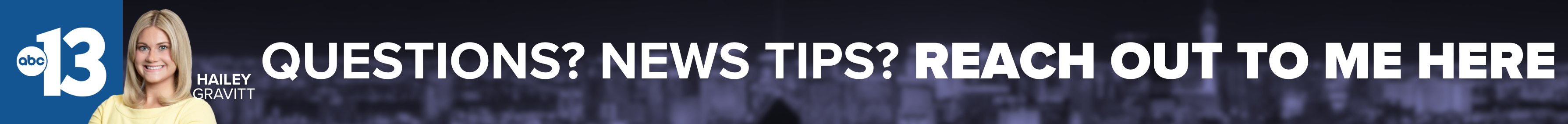 Do you have a question or news tip for Channel 13 reporter Hailey Gravitt? Reach out to her here!