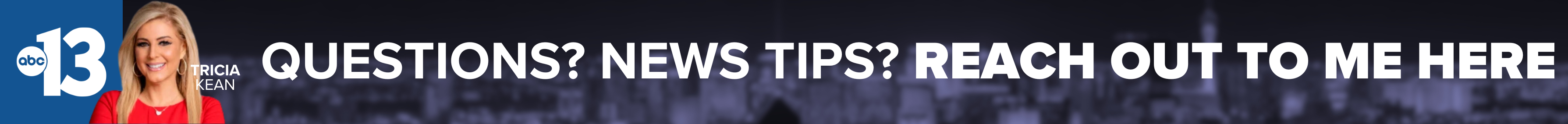 Do you have a question or news tip for Channel 13 anchor Tricia Kean? Reach out to her here!