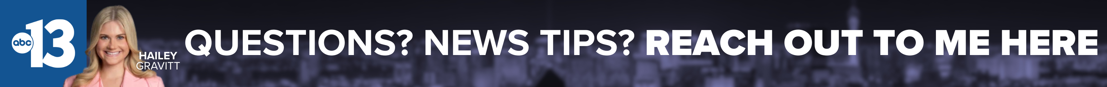 Do you have a question or news tip for Channel 13 reporter Hailey Gravitt? Reach out to her here!