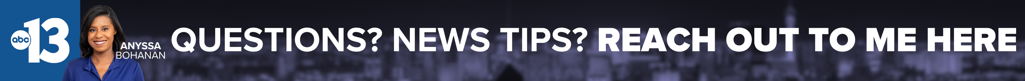 Do you have a question or news tip for Channel 13 reporter Anyssa Bohanan? Reach out to her here!