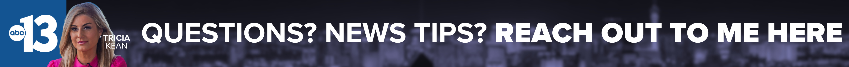 Do you have a question or news tip for Channel 13 anchor Tricia Kean? Reach out to her here!