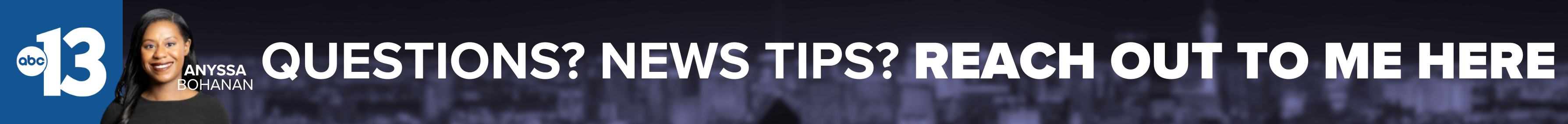 Do you have a question or news tip for Channel 13 reporter Anyssa Bohanan? Reach out to her here!
