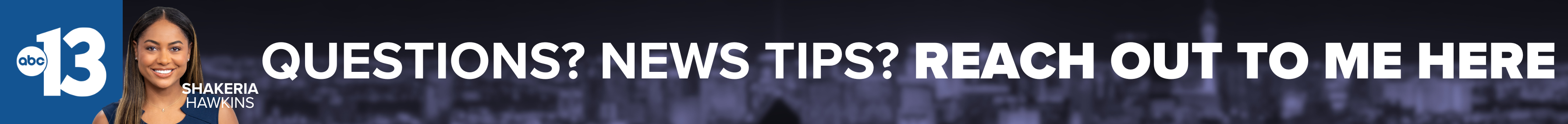 Do you have a question or news tip for Channel 13 reporter Shakeria Hawkins? Reach out to her here!